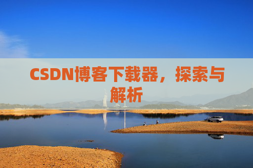 CSDN博客下载器,探索与解析 CSDN博客下载器,探索与解析